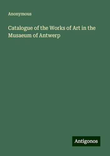 Catalogue of the Works of Art in the Musaeum of Antwerp Catalogue of the Works of Art in the Musaeum of Antwerp von Antigonos Verlag