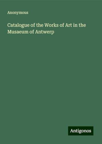 Catalogue of the Works of Art in the Musaeum of Antwerp Catalogue of the Works of Art in the Musaeum of Antwerp von Antigonos Verlag
