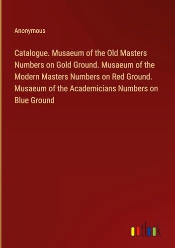 Catalogue. Musaeum of the Old Masters Numbers on Gold Ground. Musaeum of the Modern Masters Numbers on Red Ground. Musaeum of the Academicians Numbers on Blue Ground