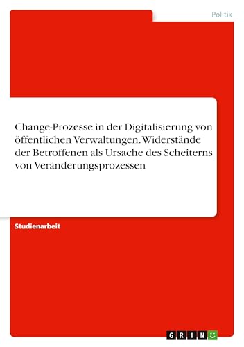 Change-Prozesse in der Digitalisierung von öffentlichen Verwaltungen. Widerstände der Betroffenen als Ursache des Scheiterns von Veränderungsprozessen Change-Prozesse in der Digitalisierung von öffentlichen Verwaltungen. Widerstände der Betroffenen als Ursache des Scheiterns von Veränderungsprozessen von GRIN Verlag