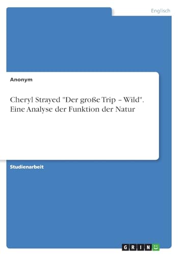 Cheryl Strayed "Der große Trip - Wild". Eine Analyse der Funktion der Natur Cheryl Strayed "Der große Trip - Wild". Eine Analyse der Funktion der Natur von GRIN Verlag