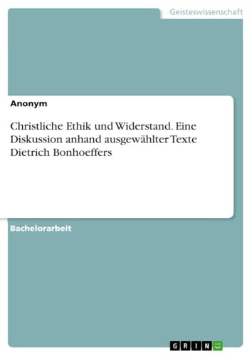 Christliche Ethik und Widerstand. Eine Diskussion anhand ausgewählter Texte Dietrich Bonhoeffers Christliche Ethik und Widerstand. Eine Diskussion anhand ausgewählter Texte Dietrich Bonhoeffers von GRIN Verlag