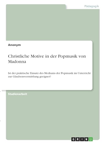 Christliche Motive in der Popmusik von Madonna: Ist der praktische Einsatz des Mediums der Popmusik im Unterricht zur Glaubensvermittlung geeignet? Christliche Motive in der Popmusik von Madonna: Ist der praktische Einsatz des Mediums der Popmusik im Unterricht zur Glaubensvermittlung geeignet? von Books on Demand