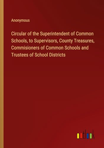 Circular of the Superintendent of Common Schools, to Supervisors, County Treasures, Commisioners of Common Schools and Trustees of School Districts Circular of the Superintendent of Common Schools, to Supervisors, County Treasures, Commisioners of Common Schools and Trustees of School Districts von Outlook Verlag