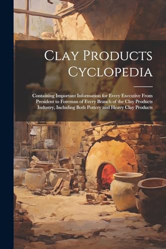 Clay Products Cyclopedia: Containing Important Information for Every Executive From President to Foreman of Every Branch of the Clay Products Industry, Including Both Pottery and Heavy Clay Products von Legare Street Press