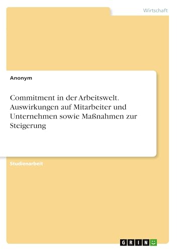 Commitment in der Arbeitswelt. Auswirkungen auf Mitarbeiter und Unternehmen sowie Maßnahmen zur Steigerung Commitment in der Arbeitswelt. Auswirkungen auf Mitarbeiter und Unternehmen sowie Maßnahmen zur Steigerung von GRIN Verlag