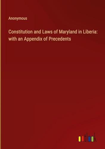 Constitution and Laws of Maryland in Liberia: with an Appendix of Precedents Constitution and Laws of Maryland in Liberia: with an Appendix of Precedents von Outlook Verlag