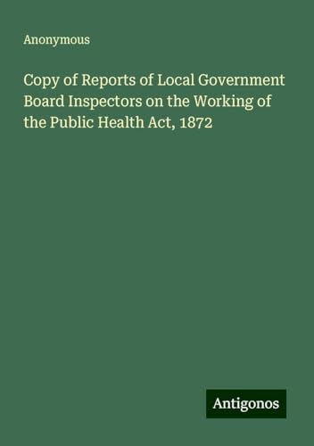 Copy of Reports of Local Government Board Inspectors on the Working of the Public Health Act, 1872 Copy of Reports of Local Government Board Inspectors on the Working of the Public Health Act, 1872 von Antigonos Verlag