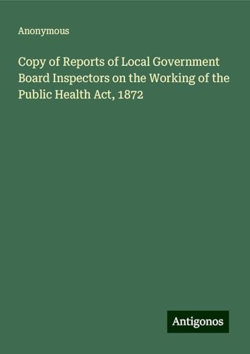 Copy of Reports of Local Government Board Inspectors on the Working of the Public Health Act, 1872 Copy of Reports of Local Government Board Inspectors on the Working of the Public Health Act, 1872 von Antigonos Verlag