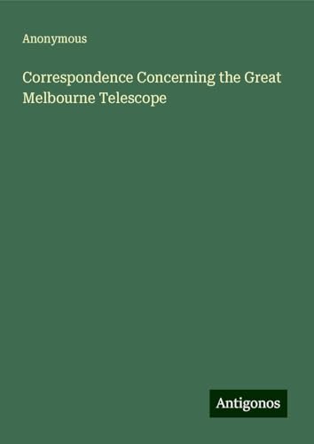 Correspondence Concerning the Great Melbourne Telescope Correspondence Concerning the Great Melbourne Telescope von Antigonos Verlag