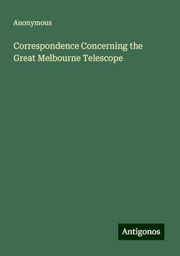 Correspondence Concerning the Great Melbourne Telescope Correspondence Concerning the Great Melbourne Telescope von Antigonos Verlag