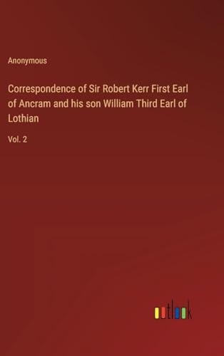 Correspondence of Sir Robert Kerr First Earl of Ancram and his son William Third Earl of Lothian: Vol. 2