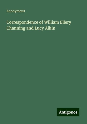 Correspondence of William Ellery Channing and Lucy Aikin Correspondence of William Ellery Channing and Lucy Aikin von Antigonos Verlag