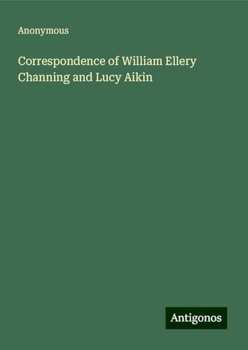 Correspondence of William Ellery Channing and Lucy Aikin Correspondence of William Ellery Channing and Lucy Aikin von Antigonos Verlag