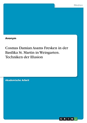Cosmas Damian Asams Fresken in der Basilika St. Martin in Weingarten. Techniken der Illusion Cosmas Damian Asams Fresken in der Basilika St. Martin in Weingarten. Techniken der Illusion von GRIN Verlag