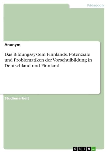 Das Bildungssystem Finnlands. Potenziale und Problematiken der Vorschulbildung in Deutschland und Finnland Das Bildungssystem Finnlands. Potenziale und Problematiken der Vorschulbildung in Deutschland und Finnland