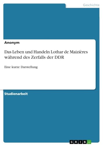 Das Leben und Handeln Lothar de Maizières während des Zerfalls der DDR: Eine kurze Darstellung Das Leben und Handeln Lothar de Maizières während des Zerfalls der DDR: Eine kurze Darstellung von Books on Demand