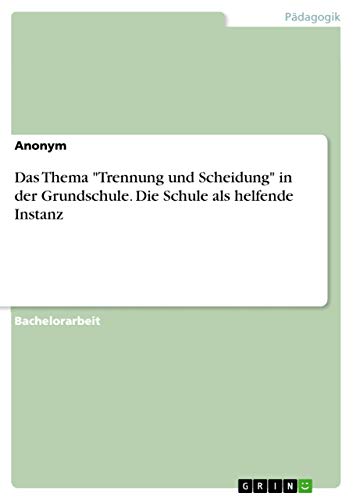 Das Thema "Trennung und Scheidung" in der Grundschule. Die Schule als helfende Instanz Das Thema "Trennung und Scheidung" in der Grundschule. Die Schule als helfende Instanz