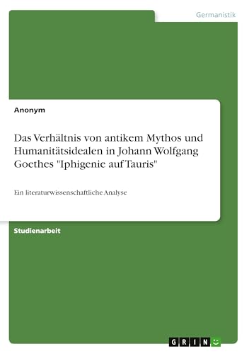 Das Verhältnis von antikem Mythos und Humanitätsidealen in Johann Wolfgang Goethes "Iphigenie auf Tauris": Ein literaturwissenschaftliche Analyse Das Verhältnis von antikem Mythos und Humanitätsidealen in Johann Wolfgang Goethes "Iphigenie auf Tauris": Ein literaturwissenschaftliche Analyse von GRIN Verlag
