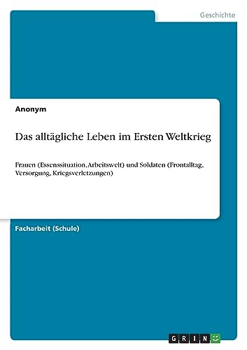 Das alltägliche Leben im Ersten Weltkrieg: Frauen (Essenssituation, Arbeitswelt) und Soldaten (Frontalltag, Versorgung, Kriegsverletzungen)