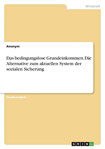 Das bedingungslose Grundeinkommen. Die Alternative zum aktuellen System der sozialen Sicherung Das bedingungslose Grundeinkommen. Die Alternative zum aktuellen System der sozialen Sicherung