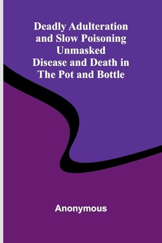 Deadly Adulteration And Slow Poisoning Unmasked; Disease And Death In The Pot And Bottle Deadly Adulteration And Slow Poisoning Unmasked; Disease And Death In The Pot And Bottle von Alpha Editions