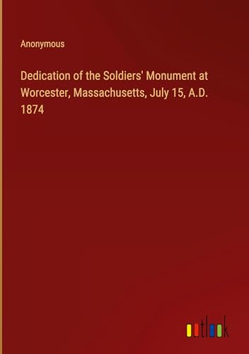 Dedication of the Soldiers' Monument at Worcester, Massachusetts, July 15, A.D. 1874