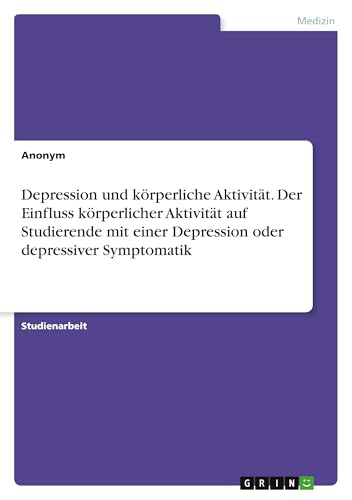 Depression und körperliche Aktivität. Der Einfluss körperlicher Aktivität auf Studierende mit einer Depression oder depressiver Symptomatik Depression und körperliche Aktivität. Der Einfluss körperlicher Aktivität auf Studierende mit einer Depression oder depressiver Symptomatik von GRIN Verlag