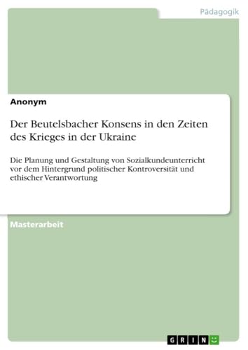 Der Beutelsbacher Konsens in den Zeiten des Krieges in der Ukraine: Die Planung und Gestaltung von Sozialkundeunterricht vor dem Hintergrund politischer Kontroversität und ethischer Verantwortung Der Beutelsbacher Konsens in den Zeiten des Krieges in der Ukraine: Die Planung und Gestaltung von Sozialkundeunterricht vor dem Hintergrund politischer Kontroversität und ethischer Verantwortung von GRIN Verlag