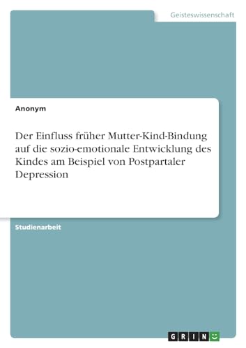 Der Einfluss früher Mutter-Kind-Bindung auf die sozio-emotionale Entwicklung des Kindes am Beispiel von Postpartaler Depression Der Einfluss früher Mutter-Kind-Bindung auf die sozio-emotionale Entwicklung des Kindes am Beispiel von Postpartaler Depression von GRIN Verlag