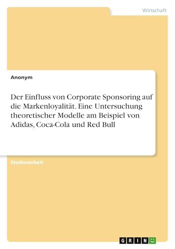 Der Einfluss von Corporate Sponsoring auf die Markenloyalität. Eine Untersuchung theoretischer Modelle am Beispiel von Adidas, Coca-Cola und Red Bull Der Einfluss von Corporate Sponsoring auf die Markenloyalität. Eine Untersuchung theoretischer Modelle am Beispiel von Adidas, Coca-Cola und Red Bull von GRIN Verlag