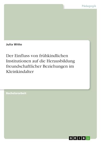 Der Einfluss von frühkindlichen Institutionen auf die Herausbildung freundschaftlicher Beziehungen im Kleinkindalter Der Einfluss von frühkindlichen Institutionen auf die Herausbildung freundschaftlicher Beziehungen im Kleinkindalter von GRIN Verlag