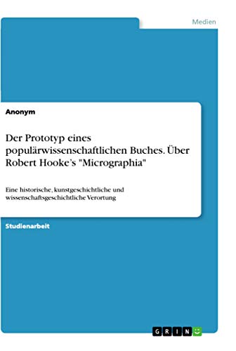 Der Prototyp eines populärwissenschaftlichen Buches. Über Robert Hooke¿s "Micrographia": Eine historische, kunstgeschichtliche und wissenschaftsgeschichtliche Verortung Der Prototyp eines populärwissenschaftlichen Buches. Über Robert Hooke¿s "Micrographia": Eine historische, kunstgeschichtliche und wissenschaftsgeschichtliche Verortung von Grin Verlag