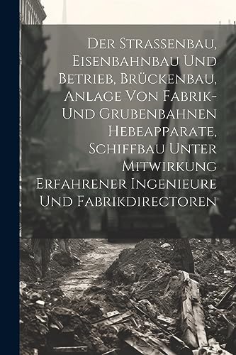Der Strassenbau, Eisenbahnbau Und Betrieb, Brückenbau, Anlage Von Fabrik- Und Grubenbahnen Hebeapparate, Schiffbau Unter Mitwirkung Erfahrener Ingenieure Und Fabrikdirectoren Der Strassenbau, Eisenbahnbau Und Betrieb, Brückenbau, Anlage Von Fabrik- Und Grubenbahnen Hebeapparate, Schiffbau Unter Mitwirkung Erfahrener Ingenieure Und Fabrikdirectoren