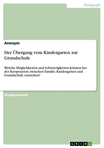 Der Übergang vom Kindergarten zur Grundschule: Welche Möglichkeiten und Schwierigkeiten können bei der Kooperation zwischen Familie, Kindergarten und Grundschule entstehen? Der Übergang vom Kindergarten zur Grundschule: Welche Möglichkeiten und Schwierigkeiten können bei der Kooperation zwischen Familie, Kindergarten und Grundschule entstehen? von Grin Verlag
