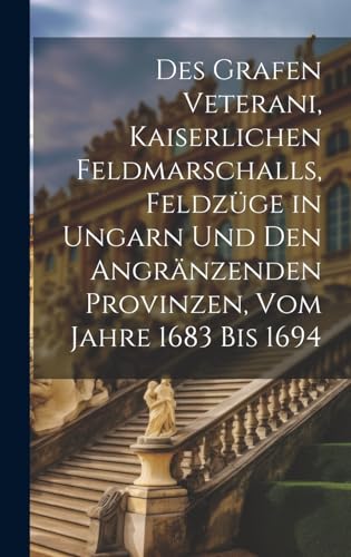 Des Grafen Veterani, Kaiserlichen Feldmarschalls, Feldzüge in Ungarn und den angränzenden Provinzen, vom Jahre 1683 bis 1694 Des Grafen Veterani, Kaiserlichen Feldmarschalls, Feldzüge in Ungarn und den angränzenden Provinzen, vom Jahre 1683 bis 1694