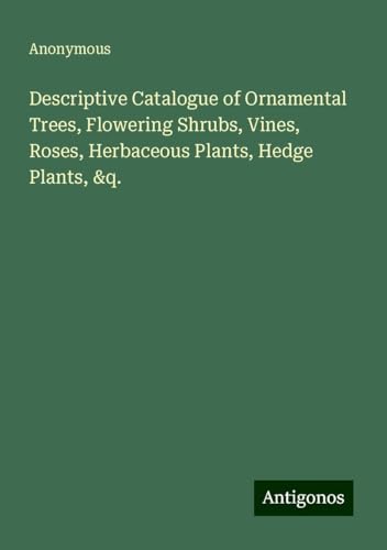 Descriptive Catalogue of Ornamental Trees, Flowering Shrubs, Vines, Roses, Herbaceous Plants, Hedge Plants, &q. Descriptive Catalogue of Ornamental Trees, Flowering Shrubs, Vines, Roses, Herbaceous Plants, Hedge Plants, &q. von Antigonos Verlag