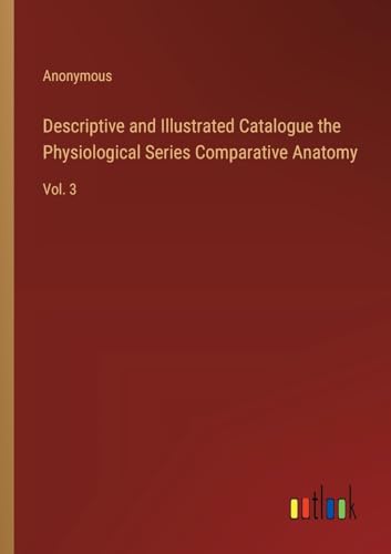 Descriptive and Illustrated Catalogue the Physiological Series Comparative Anatomy: Vol. 3 Descriptive and Illustrated Catalogue the Physiological Series Comparative Anatomy: Vol. 3 von Outlook Verlag