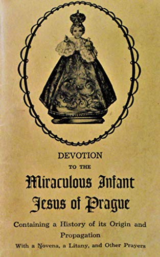 Devotion to the Miraculous Infant Jesus of Prague: Containing a History of its Origin and Propagation, with a Novena, Litany and Other Prayers Devotion to the Miraculous Infant Jesus of Prague: Containing a History of its Origin and Propagation, with a Novena, Litany and Other Prayers