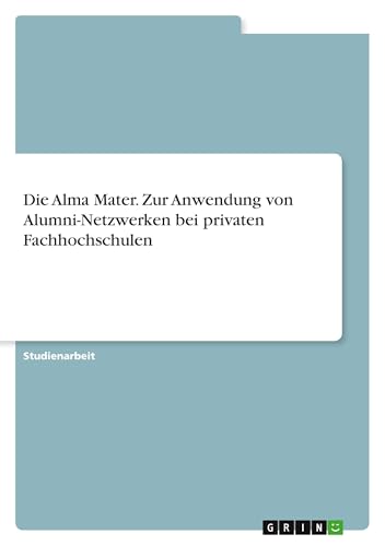 Die Alma Mater. Zur Anwendung von Alumni-Netzwerken bei privaten Fachhochschulen Die Alma Mater. Zur Anwendung von Alumni-Netzwerken bei privaten Fachhochschulen von GRIN Verlag
