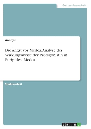 Die Angst vor Medea. Analyse der Wirkungsweise der Protagonistin in Euripides' Medea Die Angst vor Medea. Analyse der Wirkungsweise der Protagonistin in Euripides' Medea von GRIN Verlag