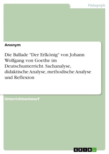 Die Ballade "Der Erlkönig" von Johann Wolfgang von Goethe im Deutschunterricht. Sachanalyse, didaktische Analyse, methodische Analyse und Reflexion Die Ballade "Der Erlkönig" von Johann Wolfgang von Goethe im Deutschunterricht. Sachanalyse, didaktische Analyse, methodische Analyse und Reflexion von Books on Demand
