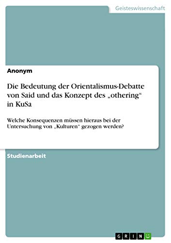 Die Bedeutung der Orientalismus-Debatte von Said und das Konzept des ¿othering¿ in KuSa: Welche Konsequenzen müssen hieraus bei der Untersuchung von ¿Kulturen¿ gezogen werden? Die Bedeutung der Orientalismus-Debatte von Said und das Konzept des ¿othering¿ in KuSa: Welche Konsequenzen müssen hieraus bei der Untersuchung von ¿Kulturen¿ gezogen werden? von Books on Demand
