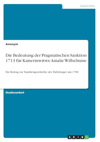 Die Bedeutung der Pragmatischen Sanktion 1713 für Kaiserinwitwe Amalie Wilhelmine: Ein Beitrag zur Familiengeschichte der Habsburger um 1700 Die Bedeutung der Pragmatischen Sanktion 1713 für Kaiserinwitwe Amalie Wilhelmine: Ein Beitrag zur Familiengeschichte der Habsburger um 1700 von GRIN Verlag