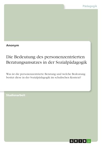 Die Bedeutung des personenzentrierten Beratungsansatzes in der Sozialpädagogik: Was ist die personenzentrierte Beratung und welche Bedeutung besitzt ... der Sozialpädagogik im schulischen Kontext? Die Bedeutung des personenzentrierten Beratungsansatzes in der Sozialpädagogik: Was ist die personenzentrierte Beratung und welche Bedeutung besitzt ... der Sozialpädagogik im schulischen Kontext? von GRIN Verlag