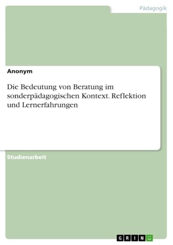 Die Bedeutung von Beratung im sonderpädagogischen Kontext. Reflektion und Lernerfahrungen Die Bedeutung von Beratung im sonderpädagogischen Kontext. Reflektion und Lernerfahrungen von GRIN Verlag