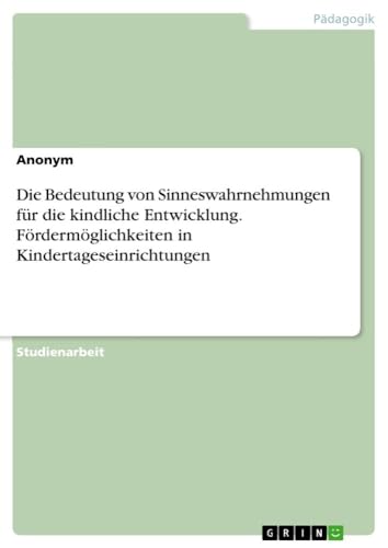 Die Bedeutung von Sinneswahrnehmungen für die kindliche Entwicklung. Fördermöglichkeiten in Kindertageseinrichtungen Die Bedeutung von Sinneswahrnehmungen für die kindliche Entwicklung. Fördermöglichkeiten in Kindertageseinrichtungen von GRIN Verlag