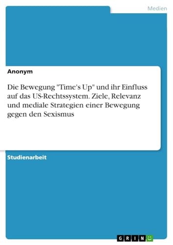 Die Bewegung "Time's Up" und ihr Einfluss auf das US-Rechtssystem. Ziele, Relevanz und mediale Strategien einer Bewegung gegen den Sexismus Die Bewegung "Time's Up" und ihr Einfluss auf das US-Rechtssystem. Ziele, Relevanz und mediale Strategien einer Bewegung gegen den Sexismus
