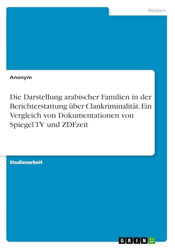 Die Darstellung arabischer Familien in der Berichterstattung über Clankriminalität. Ein Vergleich von Dokumentationen von Spiegel TV und ZDFzeit Die Darstellung arabischer Familien in der Berichterstattung über Clankriminalität. Ein Vergleich von Dokumentationen von Spiegel TV und ZDFzeit