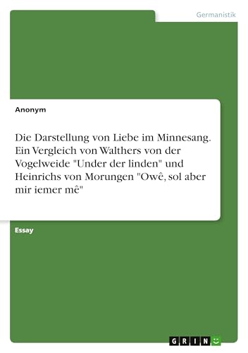 Die Darstellung von Liebe im Minnesang. Ein Vergleich von Walthers von der Vogelweide "Under der linden" und Heinrichs von Morungen "Owê, sol aber mir iemer mê" Die Darstellung von Liebe im Minnesang. Ein Vergleich von Walthers von der Vogelweide "Under der linden" und Heinrichs von Morungen "Owê, sol aber mir iemer mê" von GRIN Verlag